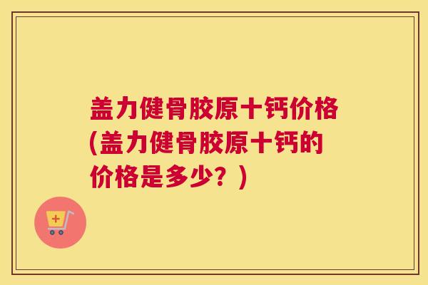 盖力健骨胶原十钙价格(盖力健骨胶原十钙的价格是多少?) 盖力健骨胶原十钙价格(盖力健骨胶原十钙的价格是多少?)