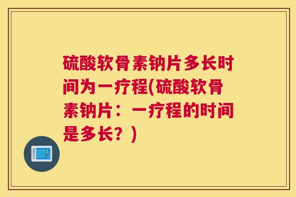 硫酸软骨素钠片多长时间为一疗程(硫酸软骨素钠片：一疗程的时间是多长？)
