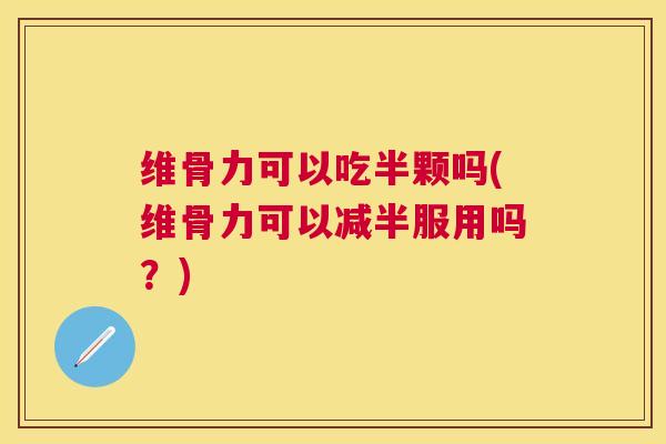 维骨力可以吃半颗吗(维骨力可以减半服用吗？)