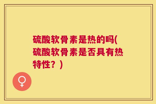 硫酸软骨素是热的吗(硫酸软骨素是否具有热特性?) 硫酸软骨素是热的吗(硫酸软骨素是否具有热特性?)