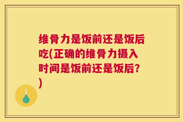 维骨力是饭前还是饭后吃(正确的维骨力摄入时间是饭前还是饭后？)
