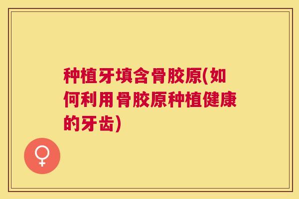 种植牙填含骨胶原(如何利用骨胶原种植健康的牙齿)