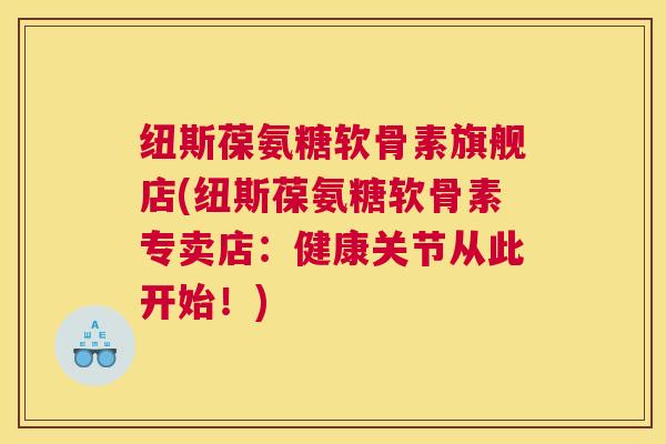 纽斯葆氨糖软骨素旗舰店(纽斯葆氨糖软骨素专卖店：健康关节从此开始！)