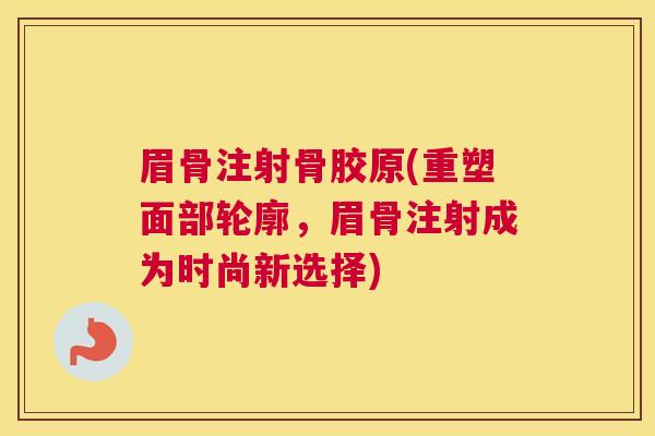 眉骨注射骨胶原(重塑面部轮廓，眉骨注射成为时尚新选择)