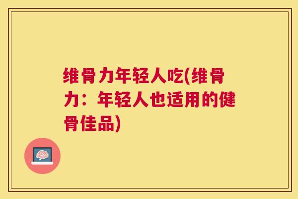 维骨力年轻人吃(维骨力：年轻人也适用的健骨佳品)