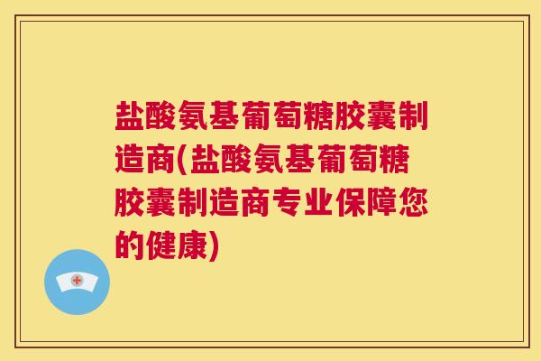 盐酸氨基葡萄糖胶囊制造商(盐酸氨基葡萄糖胶囊制造商专业保障您的健康)