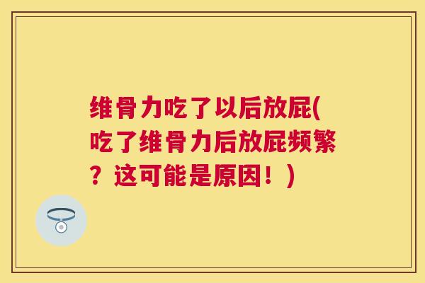 维骨力吃了以后放屁(吃了维骨力后放屁频繁？这可能是原因！)