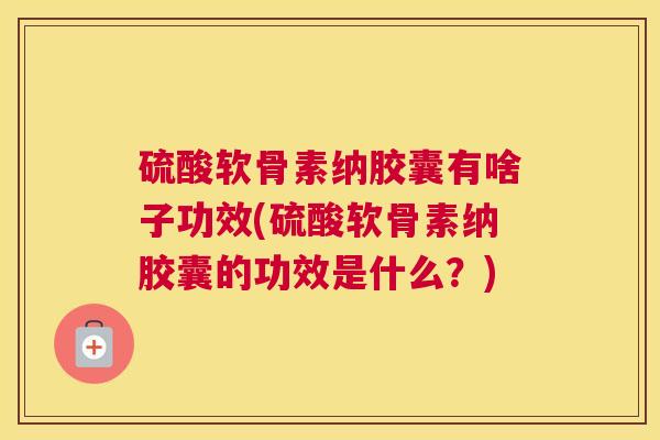 硫酸软骨素纳胶囊有啥子功效(硫酸软骨素纳胶囊的功效是什么？)