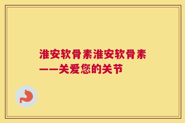 淮安软骨素淮安软骨素——关爱您的关节