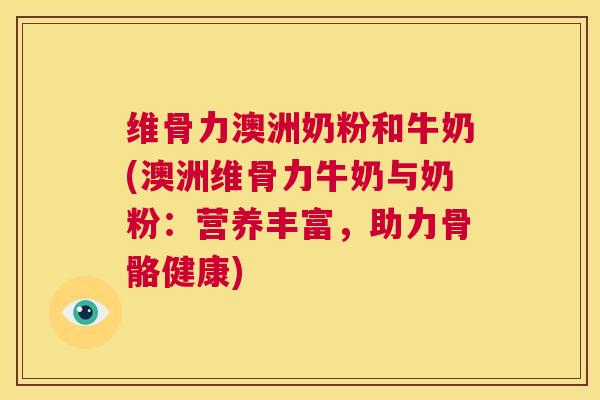 维骨力澳洲奶粉和牛奶(澳洲维骨力牛奶与奶粉：营养丰富，助力骨骼健康)