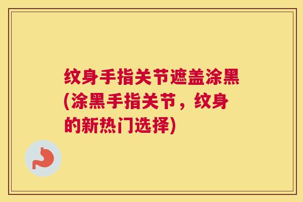 纹身手指关节遮盖涂黑(涂黑手指关节，纹身的新热门选择)