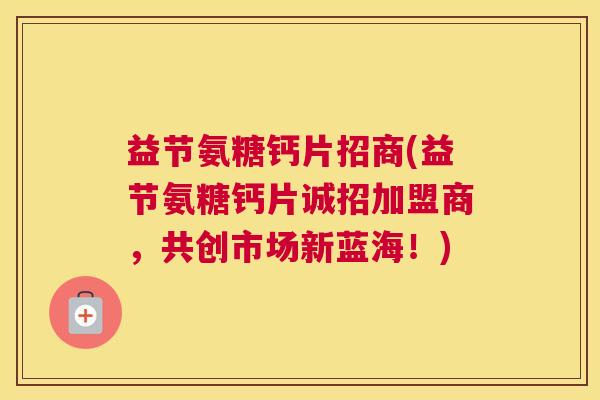 益节氨糖钙片招商(益节氨糖钙片诚招加盟商，共创市场新蓝海！)