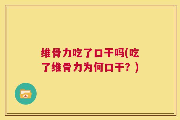 维骨力吃了口干吗(吃了维骨力为何口干？)