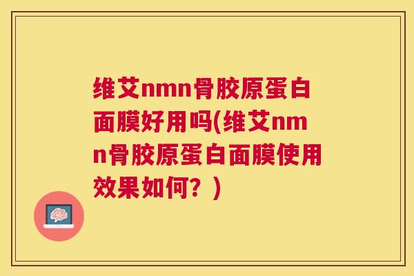 维艾nmn骨胶原蛋白面膜好用吗(维艾nmn骨胶原蛋白面膜使用效果如何？)
