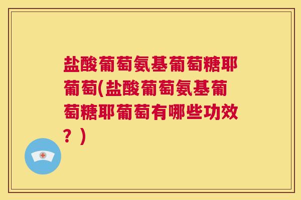 盐酸葡萄氨基葡萄糖耶葡萄(盐酸葡萄氨基葡萄糖耶葡萄有哪些功效？)