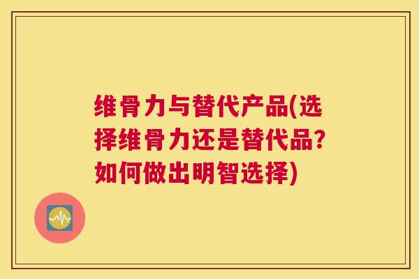 维骨力与替代产品(选择维骨力还是替代品？如何做出明智选择)
