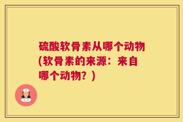 硫酸软骨素从哪个动物(软骨素的来源：来自哪个动物？)