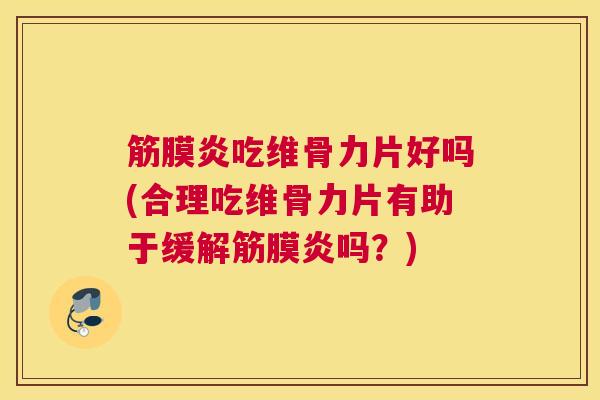 筋膜炎吃维骨力片好吗(合理吃维骨力片有助于缓解筋膜炎吗？)