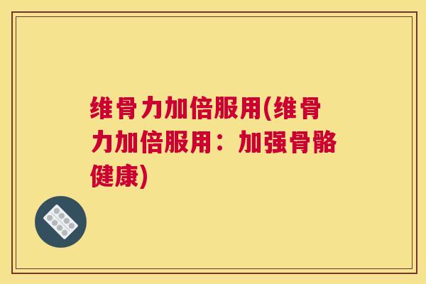 维骨力加倍服用(维骨力加倍服用：加强骨骼健康)