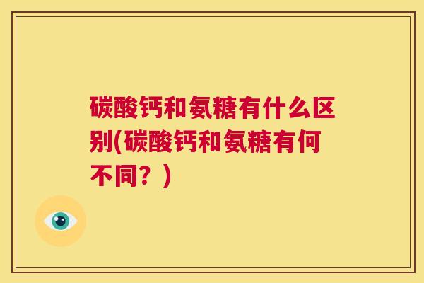 碳酸钙和氨糖有什么区别(碳酸钙和氨糖有何不同？)