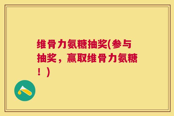 维骨力氨糖抽奖(参与抽奖，赢取维骨力氨糖！)