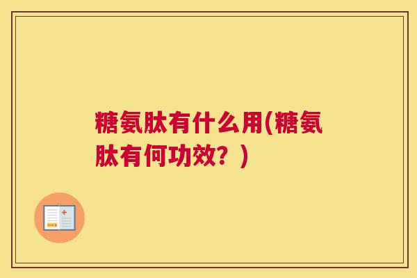 糖氨肽有什么用(糖氨肽有何功效？)