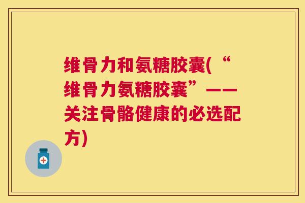 维骨力和氨糖胶囊(“维骨力氨糖胶囊”——关注骨骼健康的必选配方)
