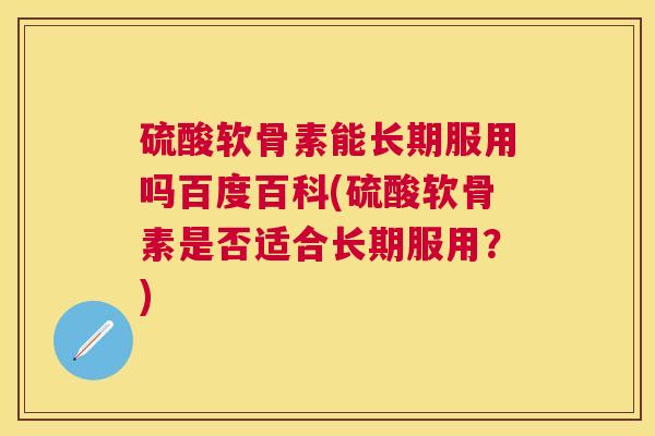 硫酸软骨素能长期服用吗百度百科(硫酸软骨素是否适合长期服用?) 硫酸软骨素能长期服用吗百度百科(硫酸软骨素是否适合长期服用?)