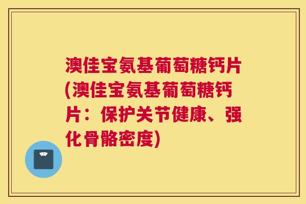 澳佳宝氨基葡萄糖钙片(澳佳宝氨基葡萄糖钙片:保护关节健康、强化骨骼密度) 澳佳宝氨基葡萄糖钙片(澳佳宝氨基葡萄糖钙片:保护关节健康、强化骨骼密度)