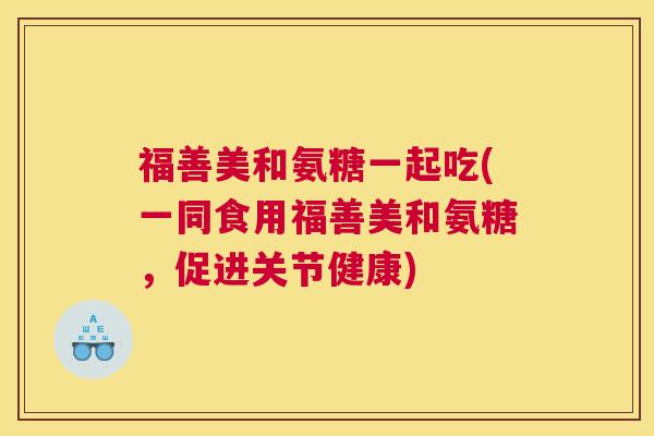 福善美和氨糖一起吃(一同食用福善美和氨糖，促进关节健康)