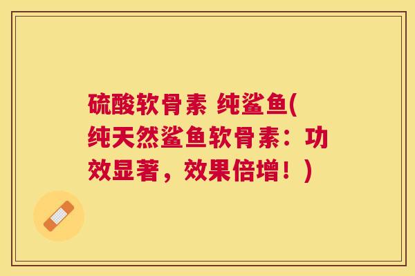 硫酸软骨素 纯鲨鱼(纯天然鲨鱼软骨素：功效显著，效果倍增！)