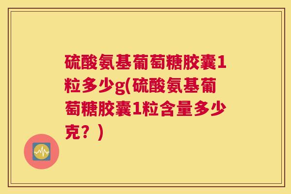 硫酸氨基葡萄糖胶囊1粒多少g(硫酸氨基葡萄糖胶囊1粒含量多少克？)