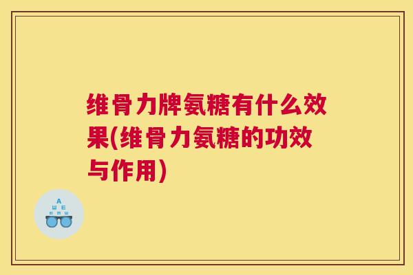 维骨力牌氨糖有什么效果(维骨力氨糖的功效与作用)