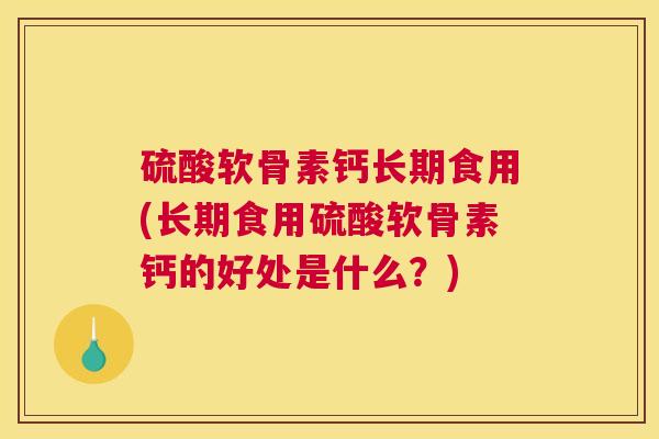 硫酸软骨素钙长期食用(长期食用硫酸软骨素钙的好处是什么？)