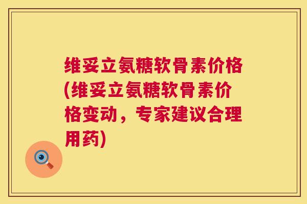 维妥立氨糖软骨素价格(维妥立氨糖软骨素价格变动，专家建议合理用药)