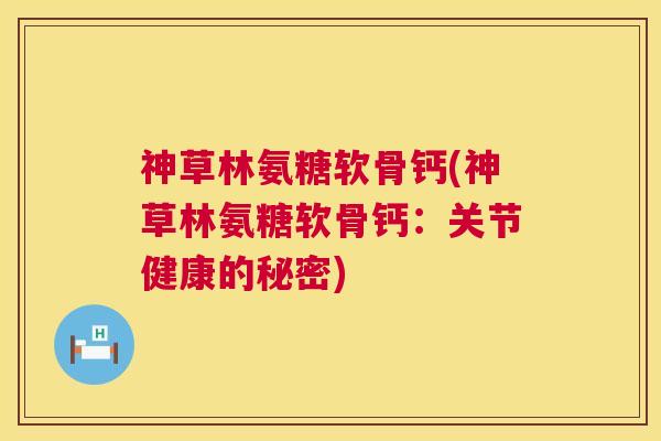 神草林氨糖软骨钙(神草林氨糖软骨钙:关节健康的秘密) 神草林氨糖软骨钙(神草林氨糖软骨钙:关节健康的秘密)