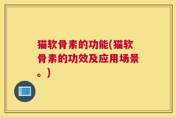 猫软骨素的功能(猫软骨素的功效及应用场景。)