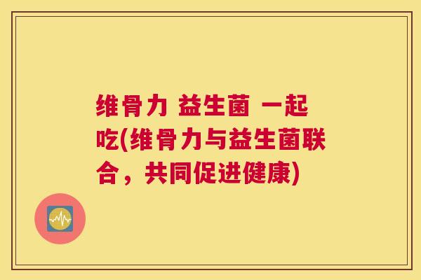 维骨力 益生菌 一起吃(维骨力与益生菌联合，共同促进健康)