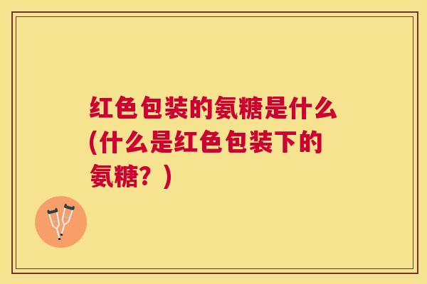 红色包装的氨糖是什么(什么是红色包装下的氨糖?) 红色包装的氨糖是什么(什么是红色包装下的氨糖?)