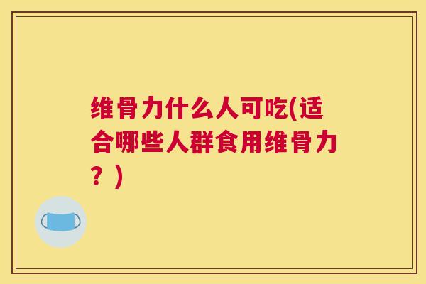 维骨力什么人可吃(适合哪些人群食用维骨力？)