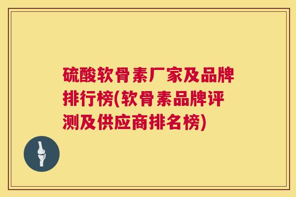 硫酸软骨素厂家及品牌排行榜(软骨素品牌评测及供应商排名榜)