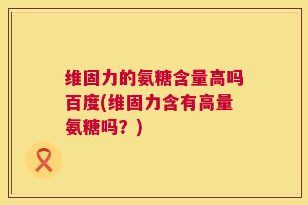 维固力的氨糖含量高吗百度(维固力含有高量氨糖吗？)