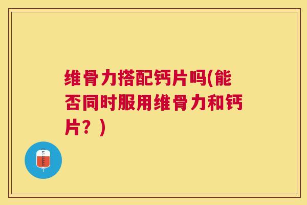 维骨力搭配钙片吗(能否同时服用维骨力和钙片？)