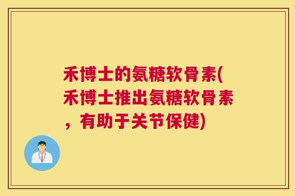 禾博士的氨糖软骨素(禾博士推出氨糖软骨素，有助于关节保健)