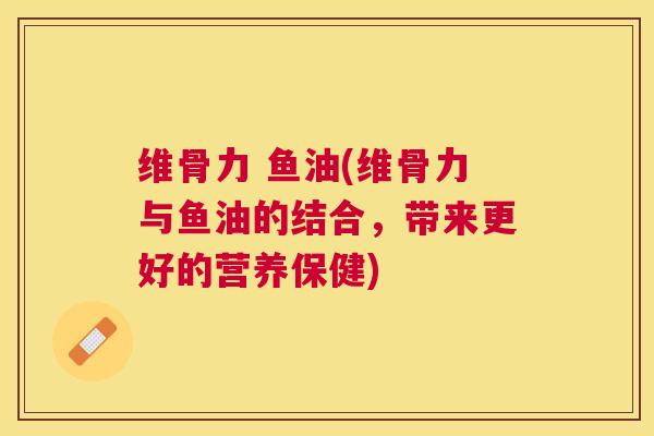 维骨力 鱼油(维骨力与鱼油的结合，带来更好的营养保健)
