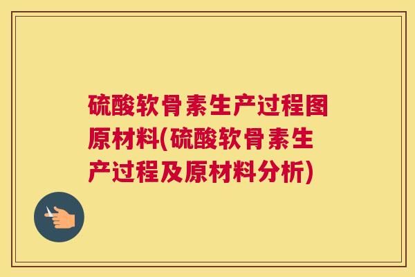 硫酸软骨素生产过程图原材料(硫酸软骨素生产过程及原材料分析)