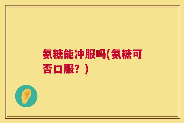氨糖能冲服吗(氨糖可否口服？)