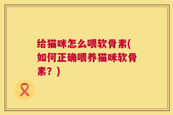 给猫咪怎么喂软骨素(如何正确喂养猫咪软骨素？)
