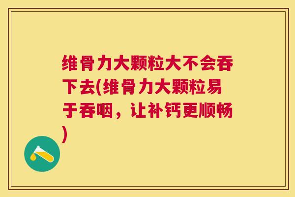 维骨力大颗粒大不会吞下去(维骨力大颗粒易于吞咽，让补钙更顺畅)