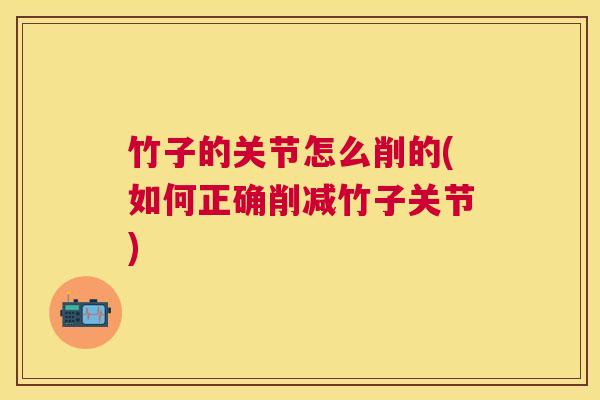 竹子的关节怎么削的(如何正确削减竹子关节)